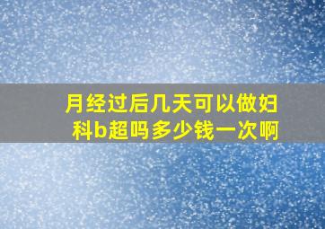 月经过后几天可以做妇科b超吗多少钱一次啊