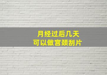 月经过后几天可以做宫颈刮片