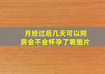 月经过后几天可以同房会不会怀孕了呢图片