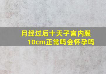 月经过后十天子宫内膜10cm正常吗会怀孕吗