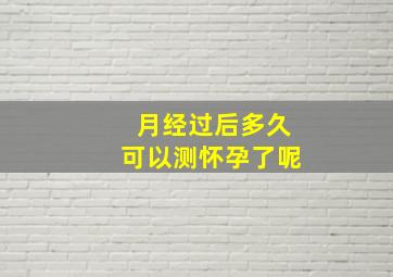 月经过后多久可以测怀孕了呢