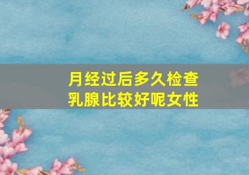 月经过后多久检查乳腺比较好呢女性