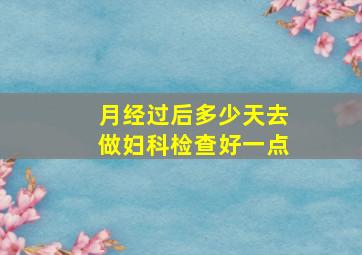 月经过后多少天去做妇科检查好一点