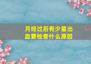 月经过后有少量出血要检查什么原因