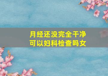 月经还没完全干净可以妇科检查吗女