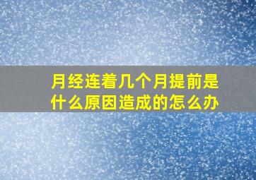 月经连着几个月提前是什么原因造成的怎么办