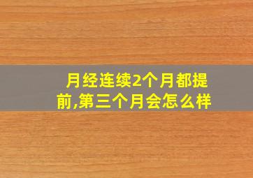 月经连续2个月都提前,第三个月会怎么样