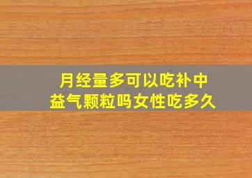 月经量多可以吃补中益气颗粒吗女性吃多久