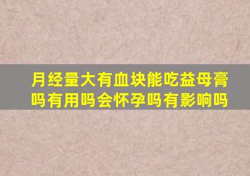 月经量大有血块能吃益母膏吗有用吗会怀孕吗有影响吗