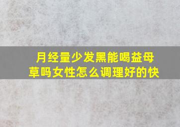 月经量少发黑能喝益母草吗女性怎么调理好的快