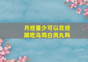 月经量少可以在经期吃乌鸡白凤丸吗