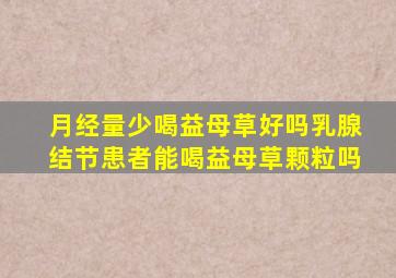 月经量少喝益母草好吗乳腺结节患者能喝益母草颗粒吗