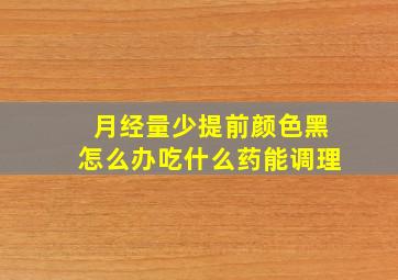 月经量少提前颜色黑怎么办吃什么药能调理