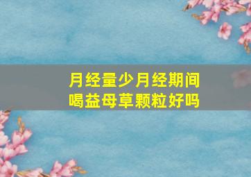 月经量少月经期间喝益母草颗粒好吗