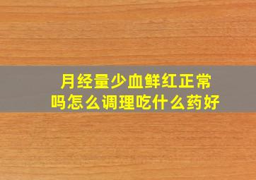 月经量少血鲜红正常吗怎么调理吃什么药好