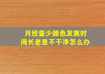 月经量少颜色发黑时间长老是不干净怎么办