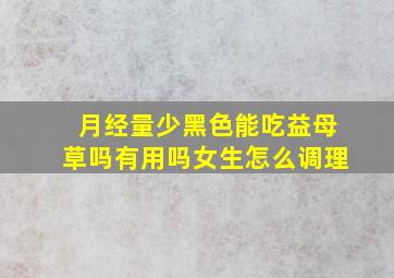 月经量少黑色能吃益母草吗有用吗女生怎么调理