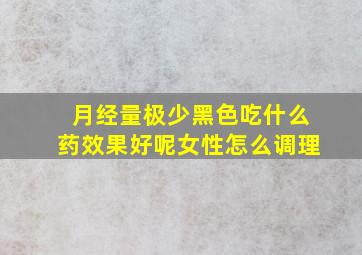 月经量极少黑色吃什么药效果好呢女性怎么调理