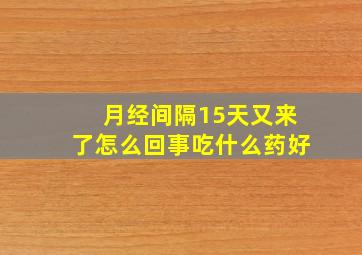 月经间隔15天又来了怎么回事吃什么药好