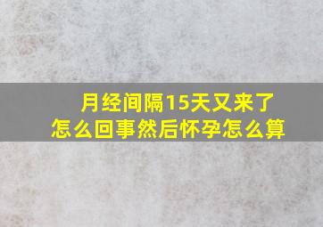 月经间隔15天又来了怎么回事然后怀孕怎么算