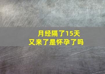 月经隔了15天又来了是怀孕了吗