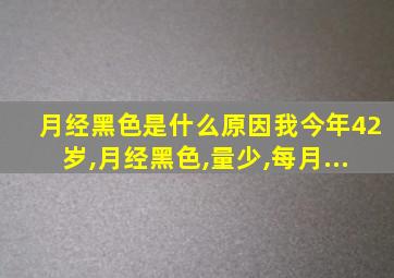 月经黑色是什么原因我今年42岁,月经黑色,量少,每月...