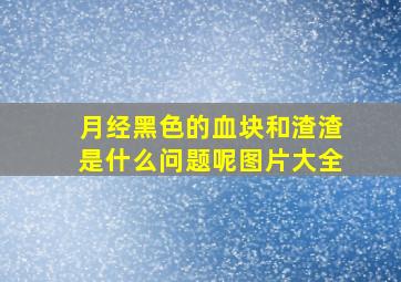 月经黑色的血块和渣渣是什么问题呢图片大全