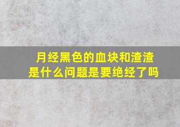 月经黑色的血块和渣渣是什么问题是要绝经了吗