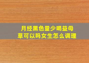 月经黑色量少喝益母草可以吗女生怎么调理