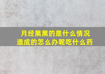 月经黑黑的是什么情况造成的怎么办呢吃什么药