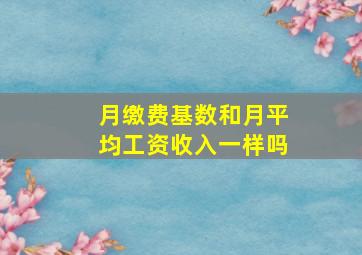 月缴费基数和月平均工资收入一样吗