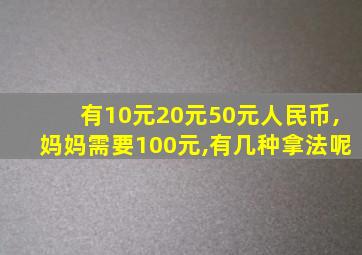 有10元20元50元人民币,妈妈需要100元,有几种拿法呢