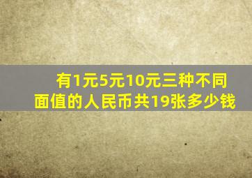 有1元5元10元三种不同面值的人民币共19张多少钱