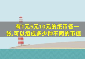 有1元5元10元的纸币各一张,可以组成多少种不同的币值