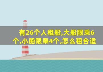 有26个人租船,大船限乘6个,小船限乘4个,怎么租合适