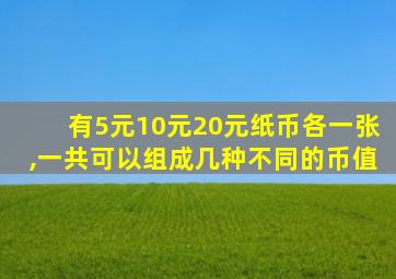 有5元10元20元纸币各一张,一共可以组成几种不同的币值