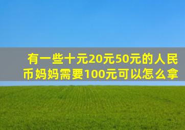 有一些十元20元50元的人民币妈妈需要100元可以怎么拿