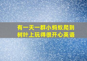 有一天一群小蚂蚁爬到树叶上玩得很开心英语