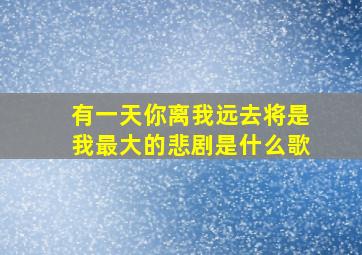 有一天你离我远去将是我最大的悲剧是什么歌