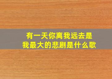 有一天你离我远去是我最大的悲剧是什么歌