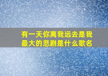 有一天你离我远去是我最大的悲剧是什么歌名