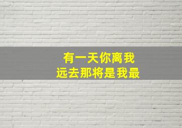 有一天你离我远去那将是我最