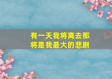 有一天我将离去那将是我最大的悲剧