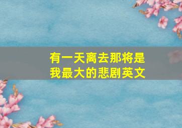 有一天离去那将是我最大的悲剧英文