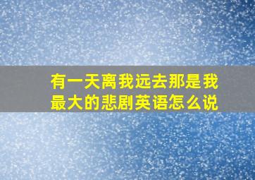 有一天离我远去那是我最大的悲剧英语怎么说