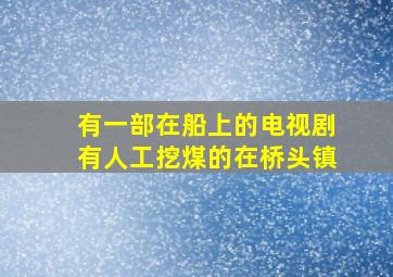 有一部在船上的电视剧有人工挖煤的在桥头镇