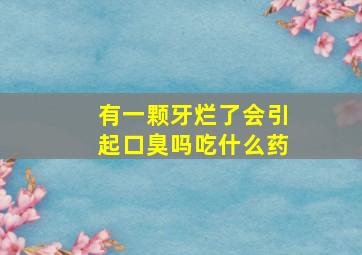 有一颗牙烂了会引起口臭吗吃什么药