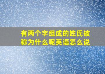 有两个字组成的姓氏被称为什么呢英语怎么说