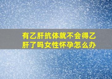 有乙肝抗体就不会得乙肝了吗女性怀孕怎么办