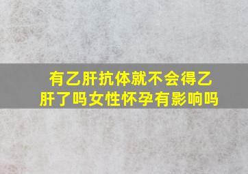 有乙肝抗体就不会得乙肝了吗女性怀孕有影响吗